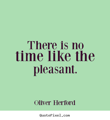 There is no time like the pleasant. Oliver Herford famous inspirational sayings