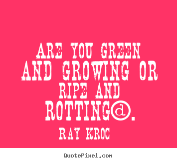 Quotes about inspirational - Are you green and growing or ripe and rotting?.