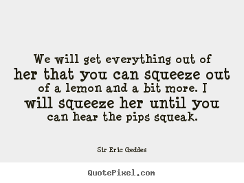 We will get everything out of her that you can.. Sir Eric Geddes greatest inspirational quote