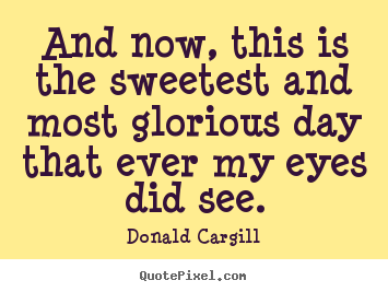 Inspirational quotes - And now, this is the sweetest and most glorious day that..