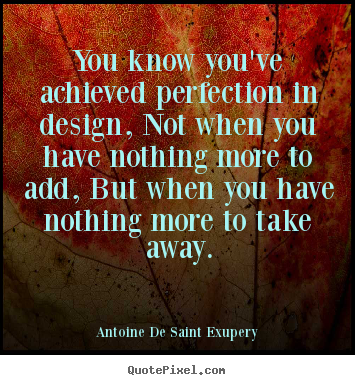 You know you've achieved perfection in design, not when you have nothing.. Antoine De Saint Exupery  inspirational quote