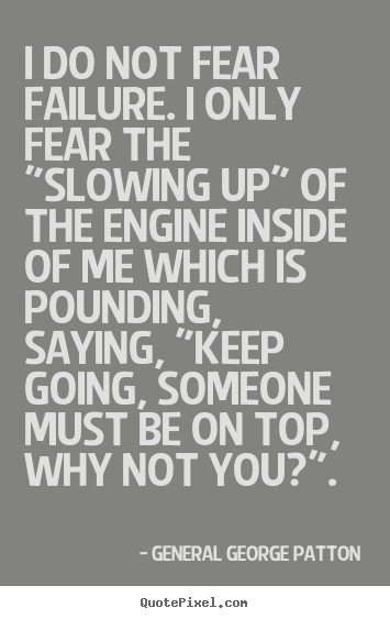 I do not fear failure. i only fear the "slowing up".. General George Patton  inspirational quotes