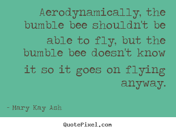 Inspirational quote - Aerodynamically, the bumble bee shouldn't..
