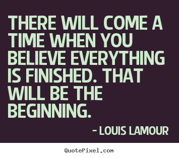 There will come a time when you believe everything is finished... Louis Lamour greatest inspirational quotes