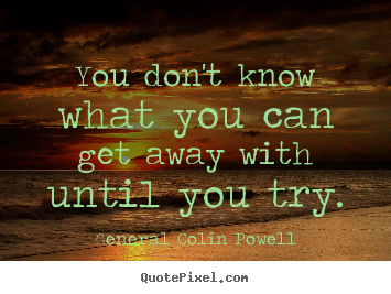 General Colin Powell picture quote - You don't know what you can get away with until you try. - Inspirational quotes