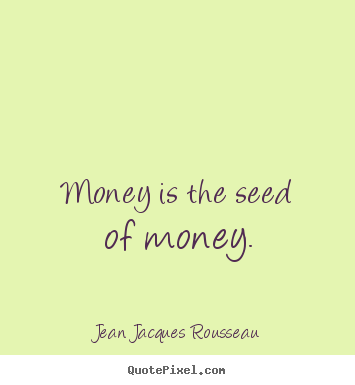 Jean Jacques Rousseau image quotes - Money is the seed of money. - Inspirational quotes