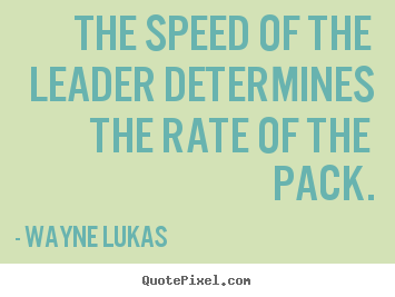 The speed of the leader determines the rate of the pack. Wayne Lukas greatest inspirational quote