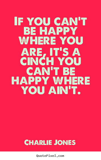 Inspirational sayings - If you can't be happy where you are, it's a cinch you can't be happy..