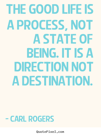 The good life is a process, not a state of being... Carl Rogers famous inspirational quotes