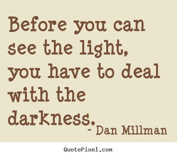 Dan Millman image quotes - Before you can see the light, you have to deal with the darkness. - Inspirational quote
