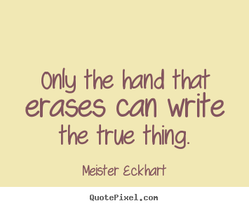 Only the hand that erases can write the true.. Meister Eckhart good inspirational quotes