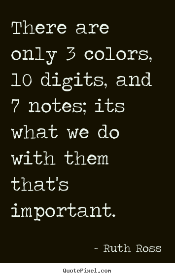 There are only 3 colors, 10 digits, and 7 notes; its what we.. Ruth Ross great inspirational quotes