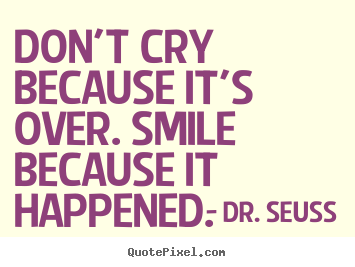 Don't cry because it's over. smile because it happened. Dr. Seuss great inspirational sayings