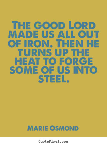 Inspirational quote - The good lord made us all out of iron. then he turns up the..