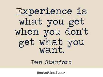 Experience is what you get when you don't get.. Dan Stanford best inspirational quote