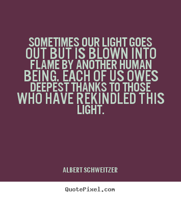 Albert Schweitzer picture quotes - Sometimes our light goes out but is blown into flame by another.. - Inspirational quotes