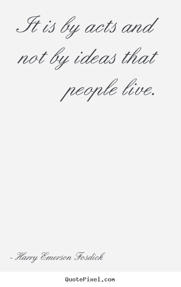 It is by acts and not by ideas that people.. Harry Emerson Fosdick best inspirational quotes