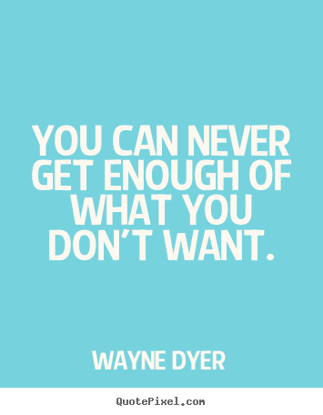 Quote about inspirational - You can never get enough of what you don't want.