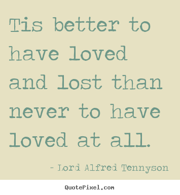 Quotes about inspirational - Tis better to have loved and lost than never to have loved at all.
