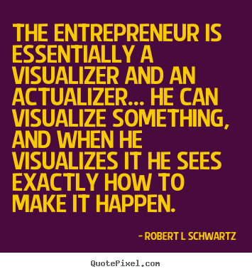 The entrepreneur is essentially a visualizer and an actualizer..... Robert L Schwartz best inspirational quotes