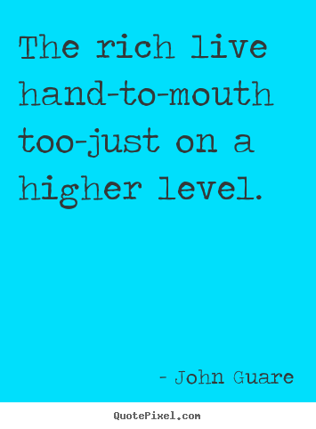 Quotes about inspirational - The rich live hand-to-mouth too-just on a higher level.