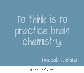 To think is to practice brain chemistry. Deepak Chopra good inspirational quotes