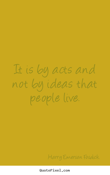 Harry Emerson Fosdick poster quote - It is by acts and not by ideas that people live. - Inspirational quote