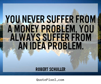You never suffer from a money problem, you always suffer from an.. Robert Schuller  inspirational quote