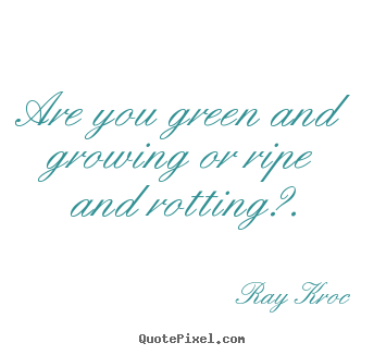 Inspirational quote - Are you green and growing or ripe and rotting?.