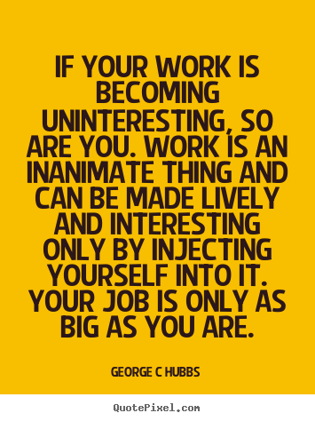 Inspirational quote - If your work is becoming uninteresting, so are you...