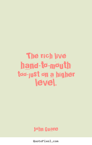 John Guare photo quotes - The rich live hand-to-mouth too-just on a higher.. - Inspirational quotes