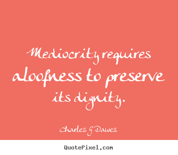Charles G Dawes picture quotes - Mediocrity requires aloofness to preserve its dignity. - Inspirational quote