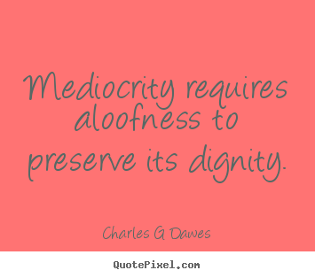 Mediocrity requires aloofness to preserve its dignity. Charles G Dawes greatest inspirational quotes