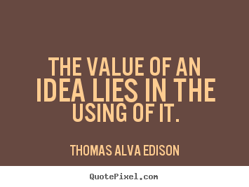 Inspirational quote - The value of an idea lies in the using of it.