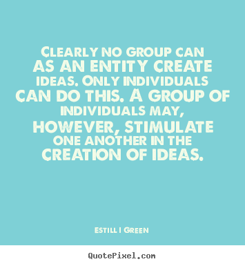 Inspirational sayings - Clearly no group can as an entity create ideas. only individuals can..