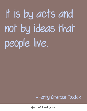 Quotes about inspirational - It is by acts and not by ideas that people live.