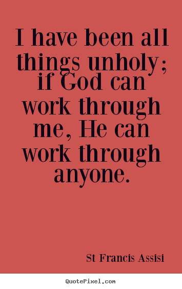 I have been all things unholy; if god can work through me, he can.. St Francis Assisi greatest inspirational quotes