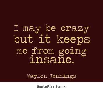 I may be crazy but it keeps me from going insane. Waylon Jennings famous inspirational quotes