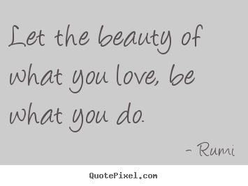 Rumi picture quotes - Let the beauty of what you love, be what you do. - Inspirational sayings