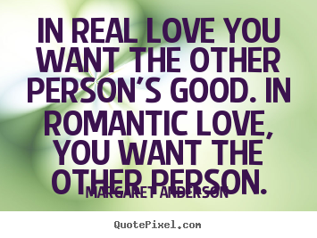 In real love you want the other person's good. in romantic love,.. Margaret Anderson  inspirational quote