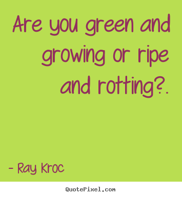 Design custom picture quote about inspirational - Are you green and growing or ripe and rotting?.
