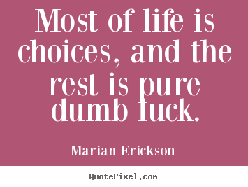 Inspirational sayings - Most of life is choices, and the rest is pure dumb..