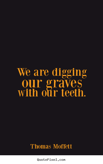 Quote about inspirational - We are digging our graves with our teeth.