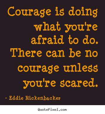 Courage is doing what you're afraid to do. there can be no courage.. Eddie Rickenbacker great inspirational quote