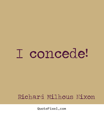 I concede! Richard Milhous Nixon top inspirational quotes