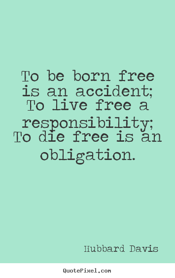To be born free is an accident; to live free a responsibility;.. Hubbard Davis famous inspirational quotes