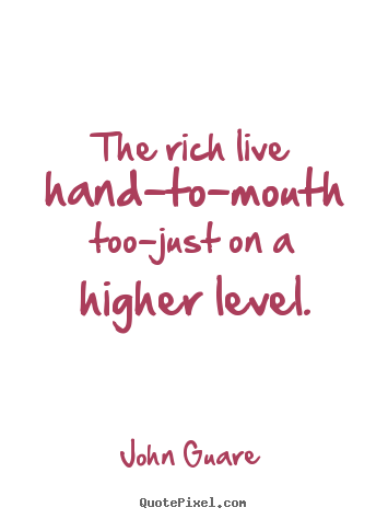 The rich live hand-to-mouth too-just on a higher level. John Guare great inspirational quotes