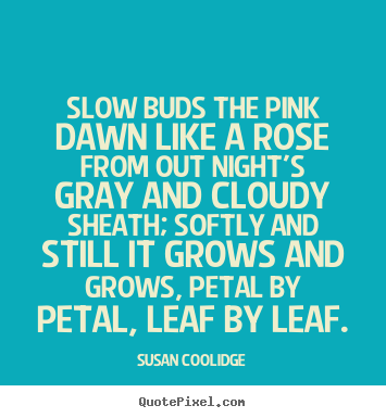 Susan Coolidge picture quotes - Slow buds the pink dawn like a rose from out night's gray and.. - Inspirational quotes