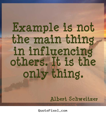 Albert Schweitzer poster quotes - Example is not the main thing in influencing others. it.. - Inspirational quotes