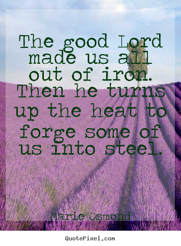 Inspirational quotes - The good lord made us all out of iron. then he turns up the heat to..